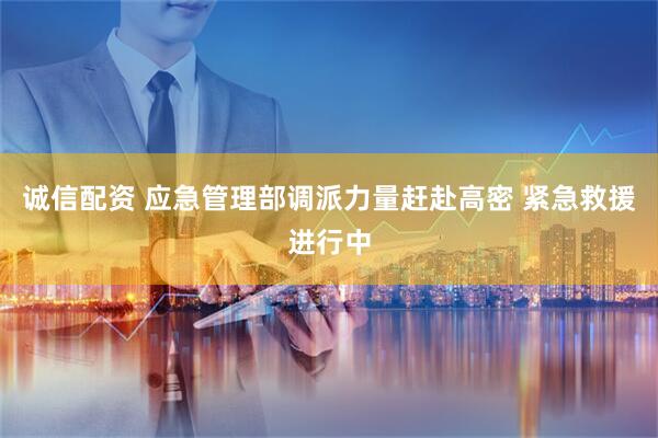 诚信配资 应急管理部调派力量赶赴高密 紧急救援进行中