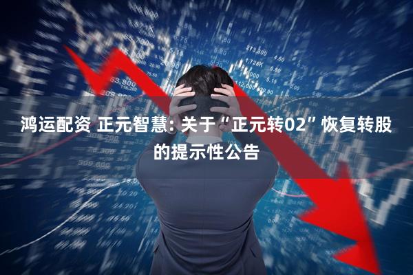 鸿运配资 正元智慧: 关于“正元转02”恢复转股的提示性公告