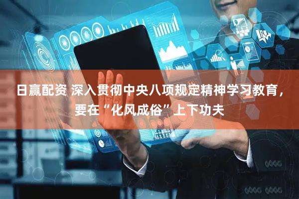 日赢配资 深入贯彻中央八项规定精神学习教育，要在“化风成俗”上下功夫