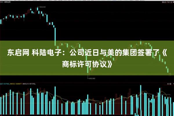 东启网 科陆电子：公司近日与美的集团签署了《商标许可协议》