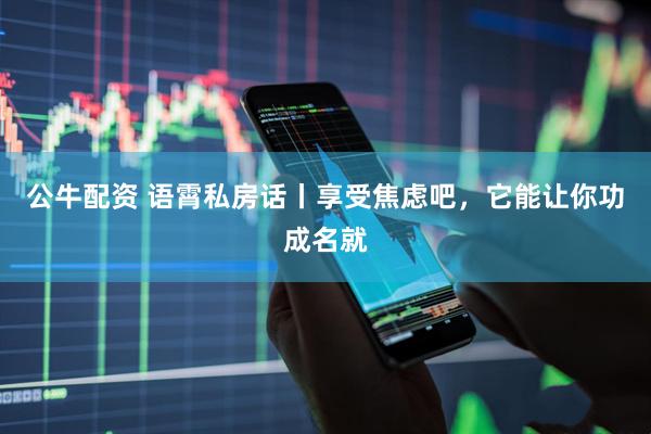 公牛配资 语霄私房话丨享受焦虑吧，它能让你功成名就