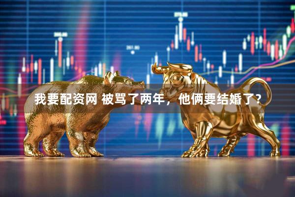 我要配资网 被骂了两年，他俩要结婚了？