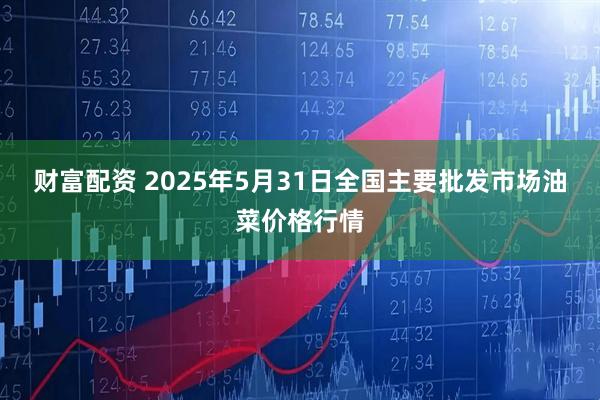 财富配资 2025年5月31日全国主要批发市场油菜价格行情