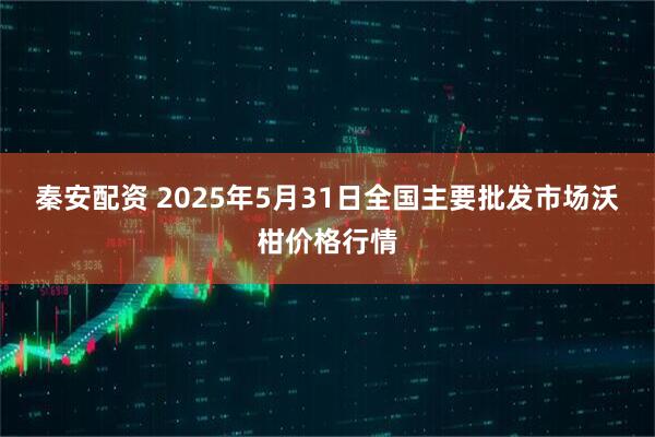 秦安配资 2025年5月31日全国主要批发市场沃柑价格行情