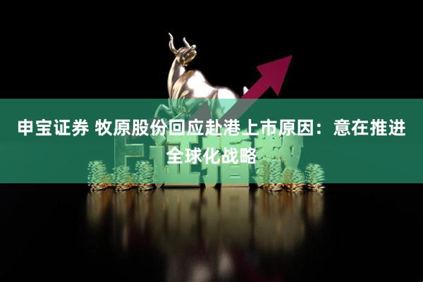 申宝证券 牧原股份回应赴港上市原因：意在推进全球化战略