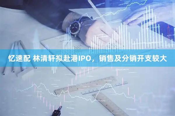 忆速配 林清轩拟赴港IPO，销售及分销开支较大