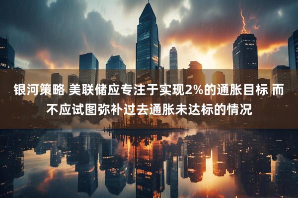 银河策略 美联储应专注于实现2%的通胀目标 而不应试图弥补过去通胀未达标的情况