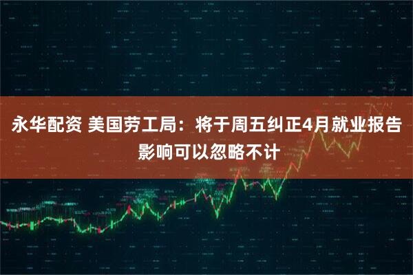 永华配资 美国劳工局：将于周五纠正4月就业报告 影响可以忽略不计