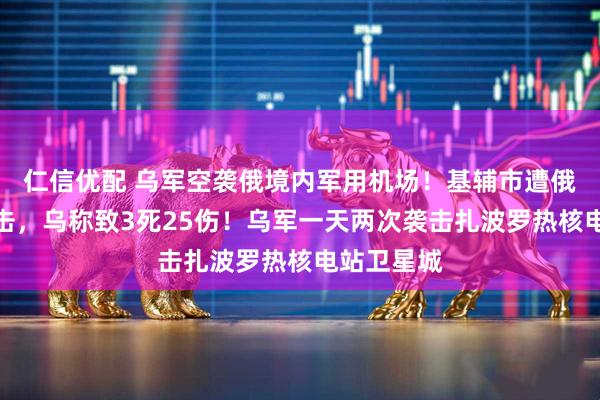 仁信优配 乌军空袭俄境内军用机场！基辅市遭俄大规模袭击，乌称致3死25伤！乌军一天两次袭击扎波罗热核电站卫星城