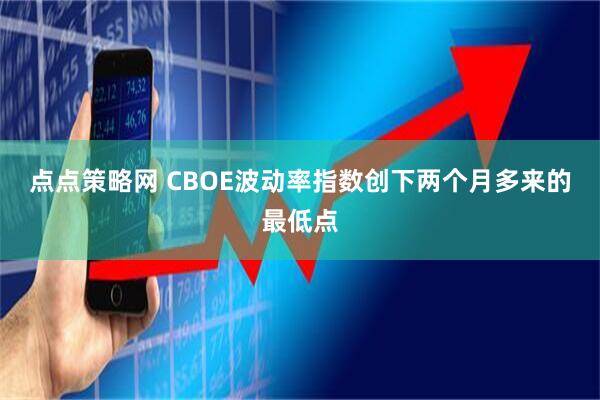 点点策略网 CBOE波动率指数创下两个月多来的最低点