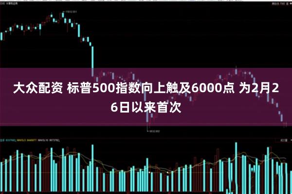大众配资 标普500指数向上触及6000点 为2月26日以来首次