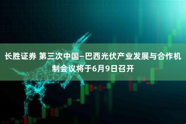 长胜证券 第三次中国—巴西光伏产业发展与合作机制会议将于6月9日召开