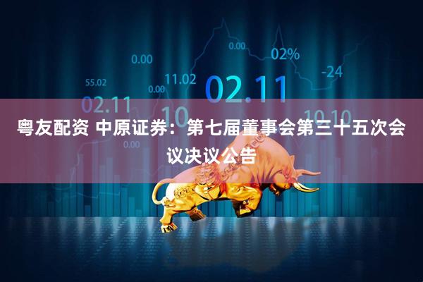 粤友配资 中原证券：第七届董事会第三十五次会议决议公告