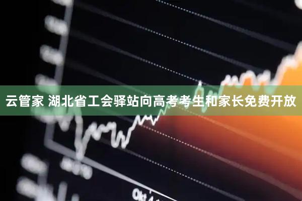 云管家 湖北省工会驿站向高考考生和家长免费开放