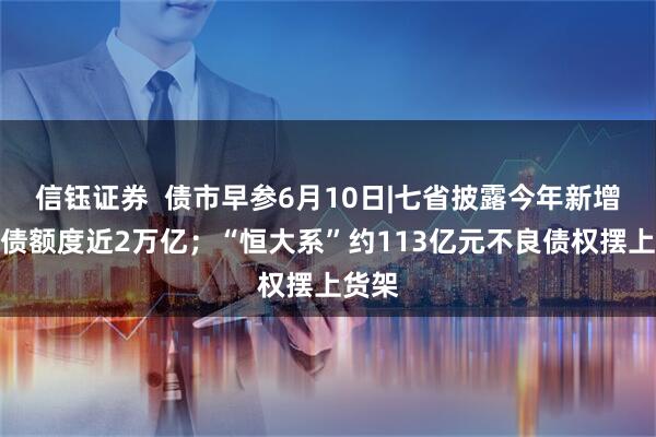 信钰证券  债市早参6月10日|七省披露今年新增地方债额度近2万亿；“恒大系”约113亿元不良债权摆上货架