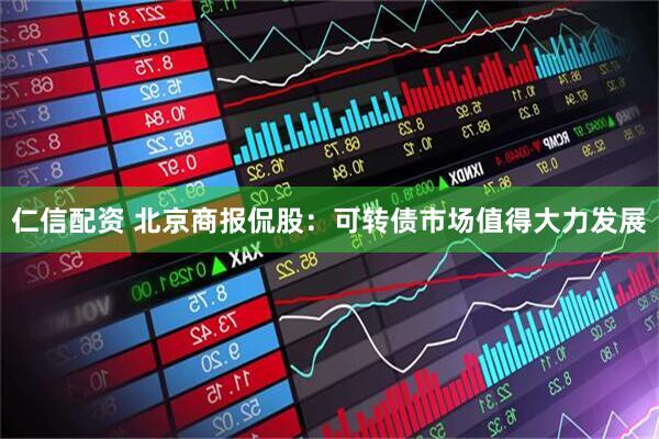 仁信配资 北京商报侃股：可转债市场值得大力发展