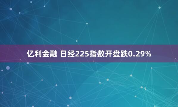 亿利金融 日经225指数开盘跌0.29%