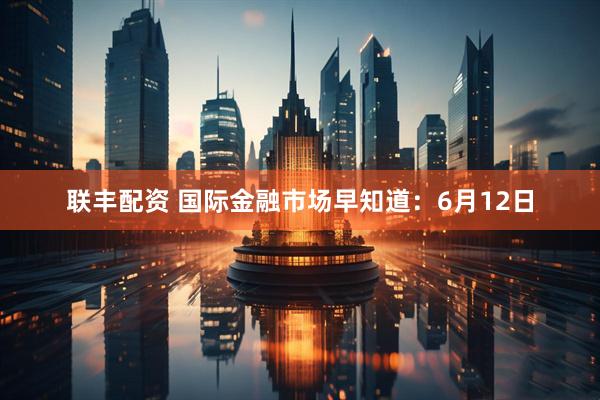 联丰配资 国际金融市场早知道：6月12日