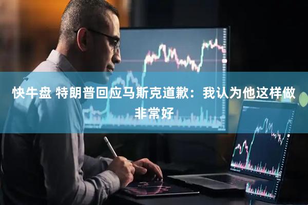快牛盘 特朗普回应马斯克道歉：我认为他这样做非常好