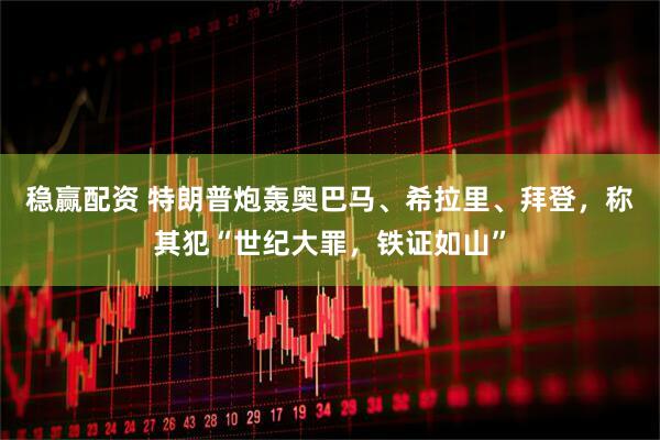 稳赢配资 特朗普炮轰奥巴马、希拉里、拜登，称其犯“世纪大罪，铁证如山”