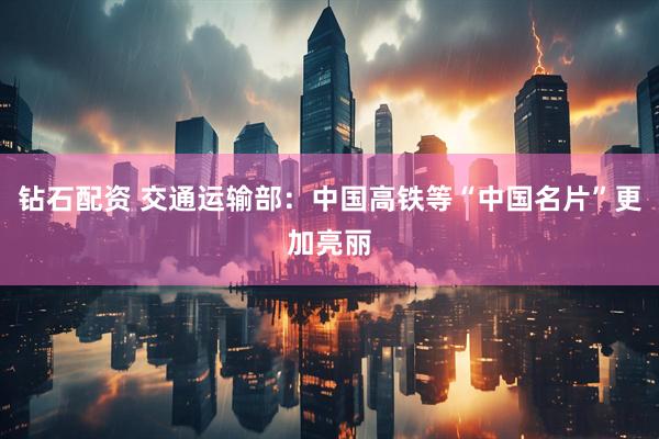 钻石配资 交通运输部：中国高铁等“中国名片”更加亮丽
