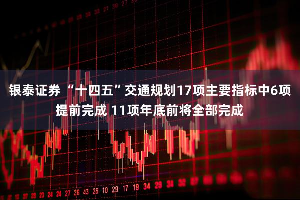 银泰证券 “十四五”交通规划17项主要指标中6项提前完成 11项年底前将全部完成