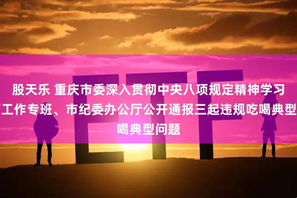 股天乐 重庆市委深入贯彻中央八项规定精神学习教育工作专班、市纪委办公厅公开通报三起违规吃喝典型问题