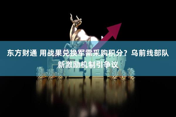 东方财通 用战果兑换军需采购积分？乌前线部队新激励机制引争议