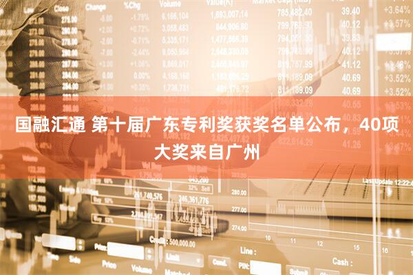 国融汇通 第十届广东专利奖获奖名单公布，40项大奖来自广州