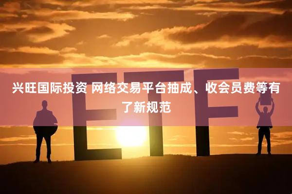 兴旺国际投资 网络交易平台抽成、收会员费等有了新规范