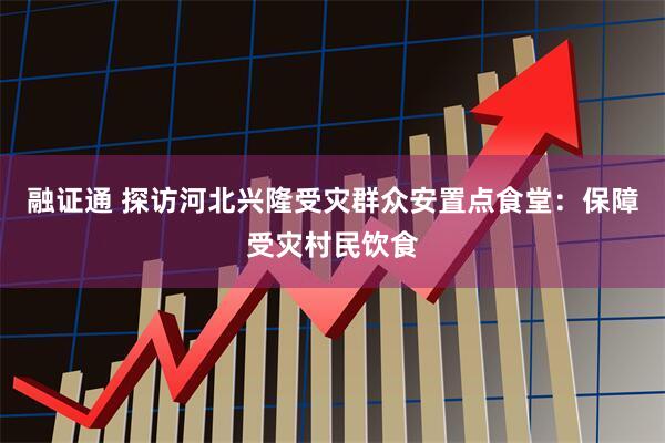 融证通 探访河北兴隆受灾群众安置点食堂：保障受灾村民饮食