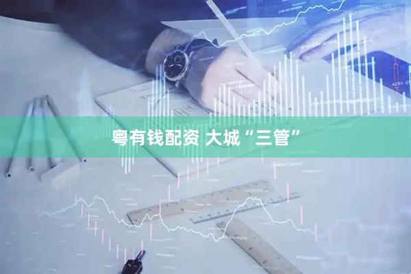 粤有钱配资 大城“三管”