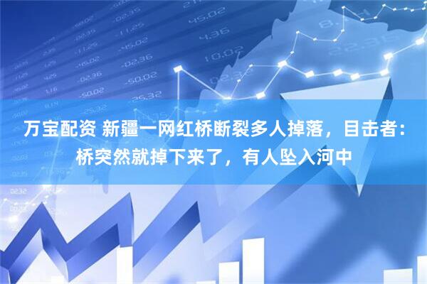 万宝配资 新疆一网红桥断裂多人掉落，目击者：桥突然就掉下来了，有人坠入河中