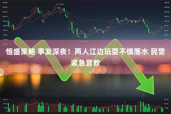 恒盛策略 事发深夜！两人江边玩耍不慎落水 民警紧急营救