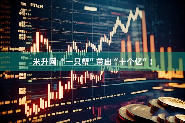 米升网 “一只蟹”带出“十个亿”！