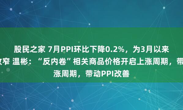 股民之家 7月PPI环比下降0.2%，为3月以来降幅首次收窄 温彬：“反内卷”相关商品价格开启上涨周期，带动PPI改善