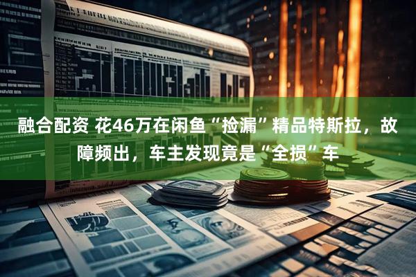 融合配资 花46万在闲鱼“捡漏”精品特斯拉，故障频出，车主发现竟是“全损”车