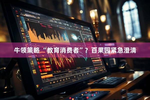 牛领策略 “教育消费者”？百果园紧急澄清