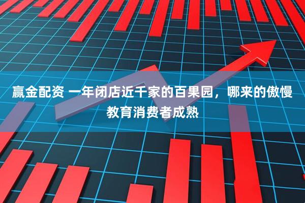赢金配资 一年闭店近千家的百果园，哪来的傲慢教育消费者成熟
