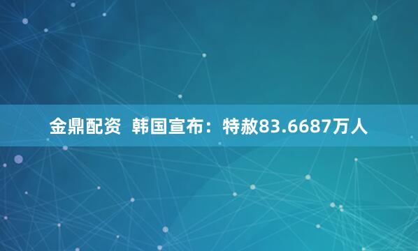 金鼎配资  韩国宣布：特赦83.6687万人