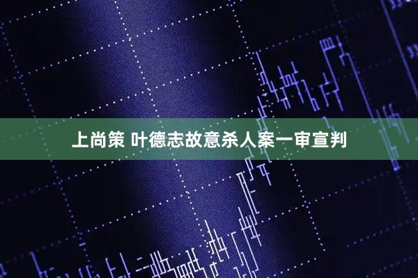 上尚策 叶德志故意杀人案一审宣判