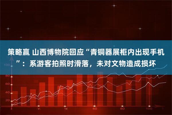 策略赢 山西博物院回应“青铜器展柜内出现手机”：系游客拍照时滑落，未对文物造成损坏