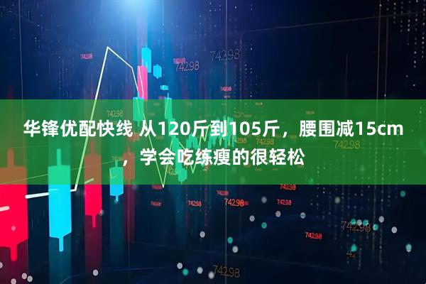 华锋优配快线 从120斤到105斤，腰围减15cm，学会吃练瘦的很轻松