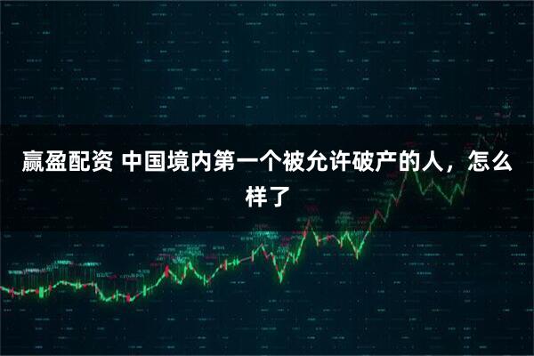 赢盈配资 中国境内第一个被允许破产的人，怎么样了