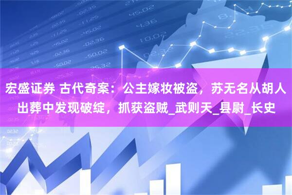 宏盛证券 古代奇案：公主嫁妆被盗，苏无名从胡人出葬中发现破绽，抓获盗贼_武则天_县尉_长史