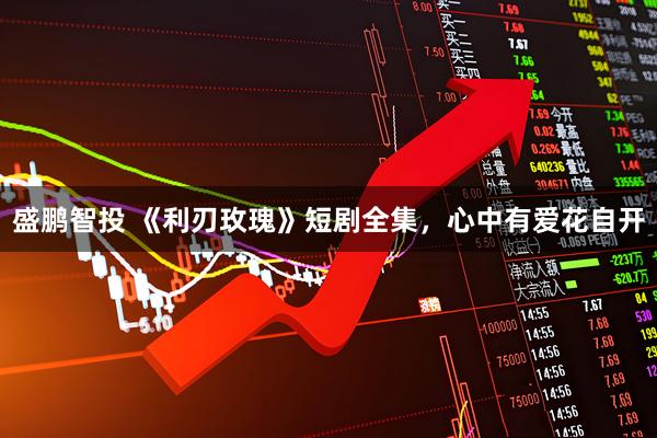 盛鹏智投 《利刃玫瑰》短剧全集，心中有爱花自开