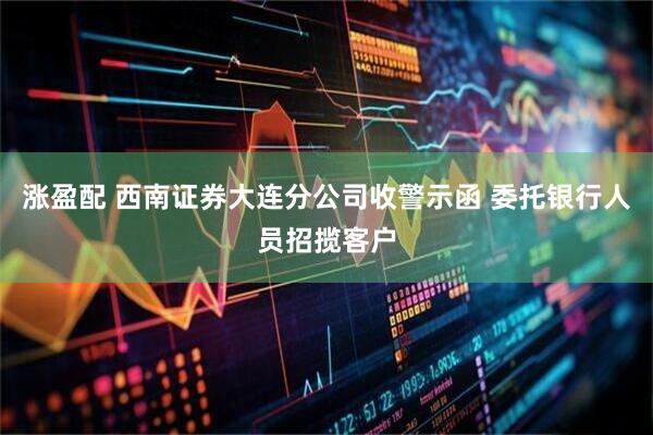 涨盈配 西南证券大连分公司收警示函 委托银行人员招揽客户