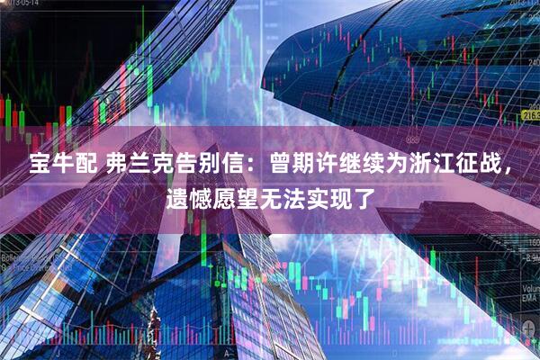 宝牛配 弗兰克告别信:曾期许继续为浙江征战,遗憾愿望无法实现了