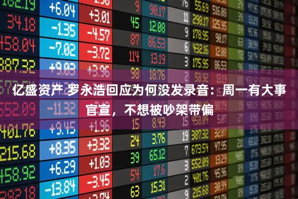 亿盛资产 罗永浩回应为何没发录音:周一有大事官宣,不想被吵架带偏