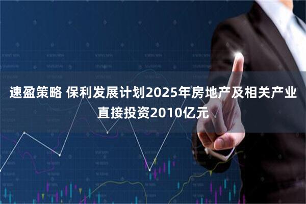 速盈策略 保利发展计划2025年房地产及相关产业直接投资2010亿元